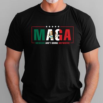 Discover Maga Mexicans Ain't Going Anywhere T-Shirt American Mexico T-Shirt